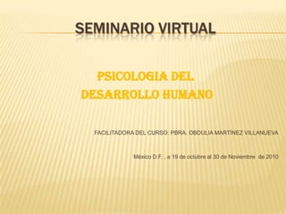 SEMINARIO VIRTUAL PSICOLOGIA DEL  DESARROLLO HUMANO FACILITADORA DEL CURSO: PBRA. OBDULIA MARTÍNEZ VILLANUEVA México D.F. , a 19 de octubre al 30 de Noviembre  de 2010 