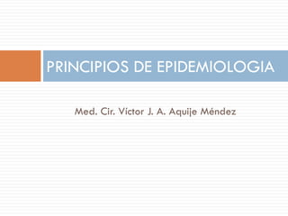 Med. Cir. Víctor J. A. Aquije Méndez
PRINCIPIOS DE EPIDEMIOLOGIA
 