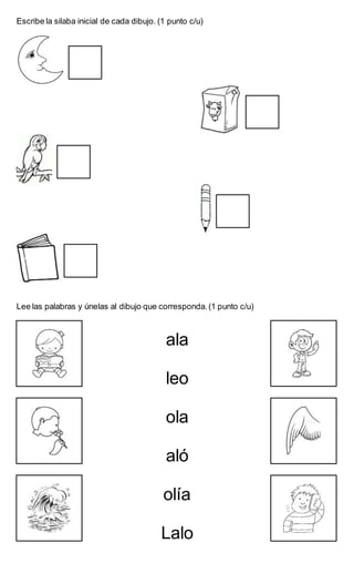 Escribe la silaba inicial de cada dibujo. (1 punto c/u)
Lee las palabras y únelas al dibujo que corresponda.(1 punto c/u)
ala
leo
ola
aló
olía
Lalo
 