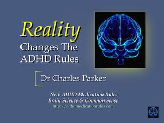 RealityReality
Changes TheChanges The
ADHD RulesADHD Rules
New ADHD Medication RulesNew ADHD Medication Rules
Brain Science & Common SenseBrain Science & Common Sense
http://adhdmedicationrules.comhttp://adhdmedicationrules.com
Dr Charles ParkerDr Charles Parker
 
