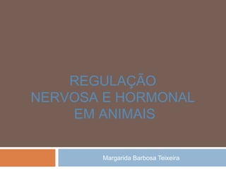 Margarida Barbosa Teixeira
REGULAÇÃO
NERVOSA E HORMONAL
EM ANIMAIS
 