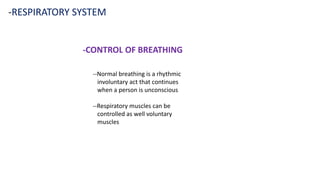 -RESPIRATORY SYSTEM
-CONTROL OF BREATHING
--Normal breathing is a rhythmic
involuntary act that continues
when a person is unconscious
--Respiratory muscles can be
controlled as well voluntary
muscles
 