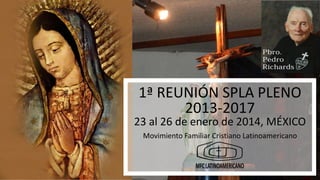 1ª REUNIÓN SPLA PLENO 2013-2017

1ª REUNIÓN SPLA PLENO
2013-2017

23 al 26 de enero de 2014, MÉXICO
Movimiento Familiar Cristiano Latinoamericano

 