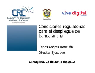 Condiciones regulatorias
      para el despliegue de
      banda ancha

      Carlos Andrés Rebellón
      Director Ejecutivo

Cartagena, 28 de Junio de 2012
 