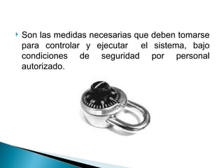  Son las medidas necesarias que deben tomarse
para controlar y ejecutar el sistema, bajo
condiciones de seguridad por personal
autorizado.
 