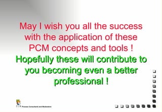 May I wish you all the success with the application of these PCM concepts and tools ! Hopefully these will contribute to you becoming even a better professional ! 