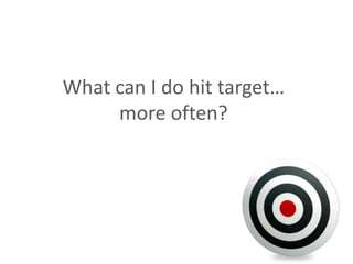 What can I do hit target… more often? 