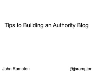 Tips to Building an Authority Blog




John Rampton              @jsrampton
 