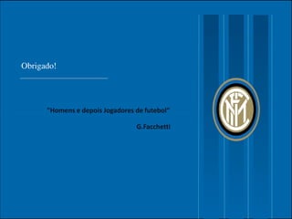 Obrigado!
"Homens e depois Jogadores de futebol“"Homens e depois Jogadores de futebol“
G.Facchetti
 