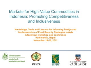 Markets for High-Value Commodities in
Indonesia: Promoting Competitiveness
and Inclusiveness
ICASEPS
Knowledge, Tools and Lessons for Informing Design and
Implementation of Food Security Strategies in Asia
A technical workshop and conference
Kathmandu, Nepal
November 14-16, 2011
 