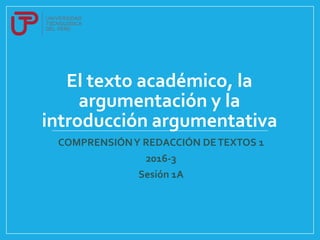 El texto académico, la
argumentación y la
introducción argumentativa
COMPRENSIÓNY REDACCIÓN DETEXTOS 1
2016-3
Sesión 1A
 