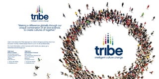 Learn more about the Tribe approach to culture change by joining one of our
exclusive monthly masterclasses (free for up to 12 risk professionals).
For more information, a list of venues and to book your place, go to
www.tribeculturechange.com
TRIBE South
(Sales & Creative)
The Old Brush Factory
3 Phoenix Business Centre
Higham Road
Chesham
Bucks HP5 2AJ
T: +44 (0) 1494 782444
E: info@tribecc.com
TRIBE North
(Administration & Finance)
Metro House
14-17 Metropolitan Business Park
Preston New Road
Blackpool
Lancashire FY3 9LT
T: +44 (0) 1253 444100
E: info@tribecc.com
“Making a difference globally through our
unique combination of art and science,
to create cultures of together.”
 