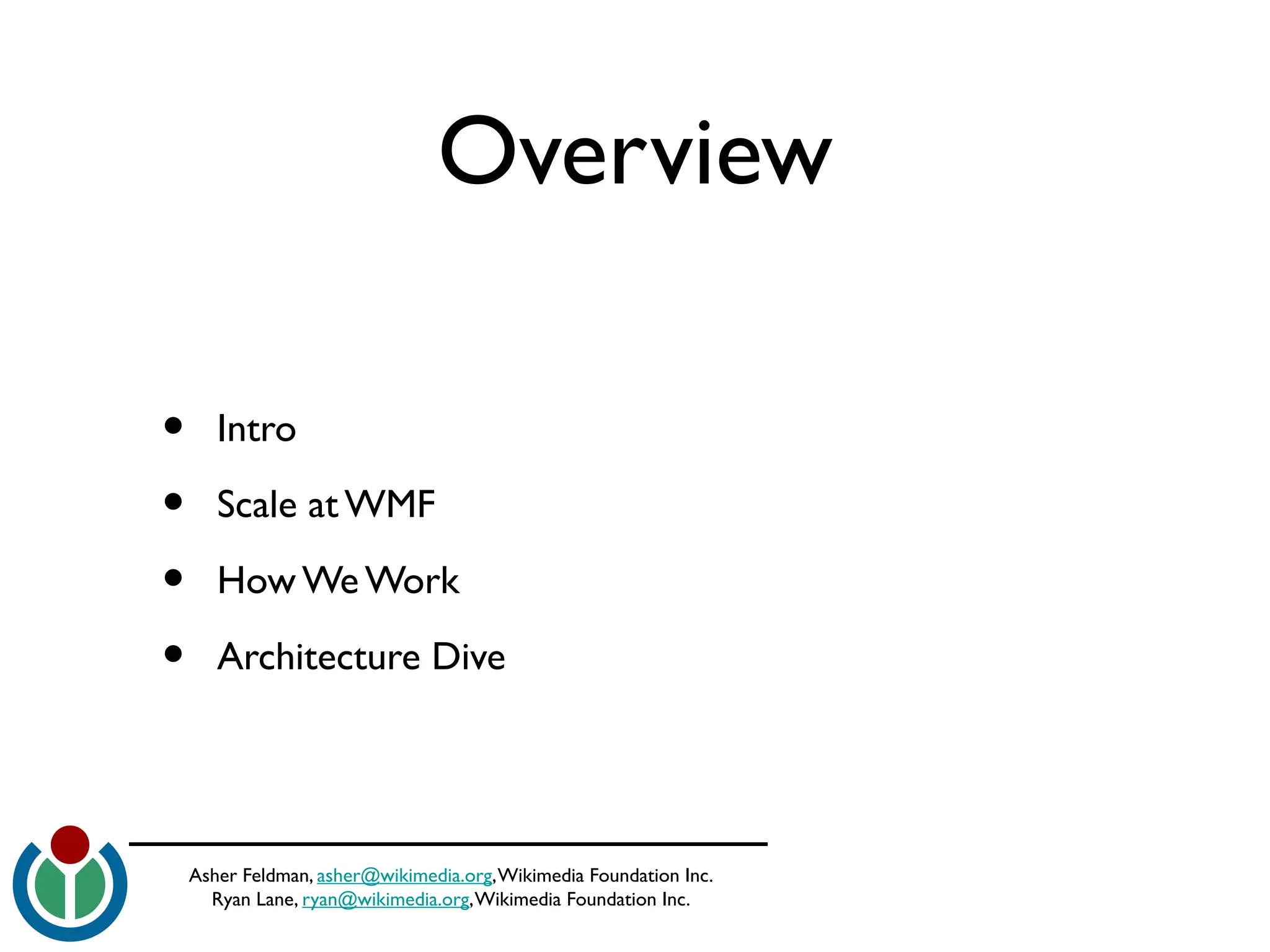 Asher Feldman, asher@wikimedia.org,Wikimedia Foundation Inc.
Ryan Lane, ryan@wikimedia.org,Wikimedia Foundation Inc.
Overview
• Intro
• Scale at WMF
• How We Work
• Architecture Dive
 