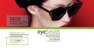 8502 North Green Hills Road
Kansas City, MO 64154
www.eyeSmithoptical.com
Grand Opening
October 18-20
Drawings for three day golf trip,
gift certificates, sunglasses
High definition lenses.
Bring this card in and
receive a free gift during
our grand opening.
*While supplies last*
816.741.EYES(3937)
Handpicked, high fashion eyewear
from around the world.
 