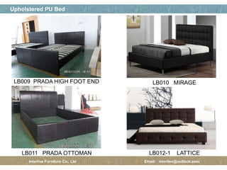 페이지 제목
7 / 12
Upholstered PU Bed
Interlive Furniture Co., Ltd Email: interlive@outlook.com
LB009 PRADA HIGH FOOT END LB010 MIRAGE
LB011 PRADA OTTOMAN LB012-1 LATTICE
 