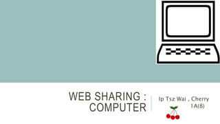WEB SHARING :
COMPUTER
Ip Tsz Wai , Cherry
1A(8)
 
