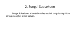 2. Sungai Subsekuen
Sungai Subsekuen atau strike valley adalah sungai yang aliran
airnya mengikut strike batuan.
 