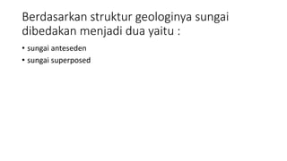 Berdasarkan struktur geologinya sungai
dibedakan menjadi dua yaitu :
• sungai anteseden
• sungai superposed
 