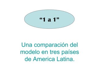 Una comparación del
modelo en tres países
de America Latina.
“1 a 1”
 