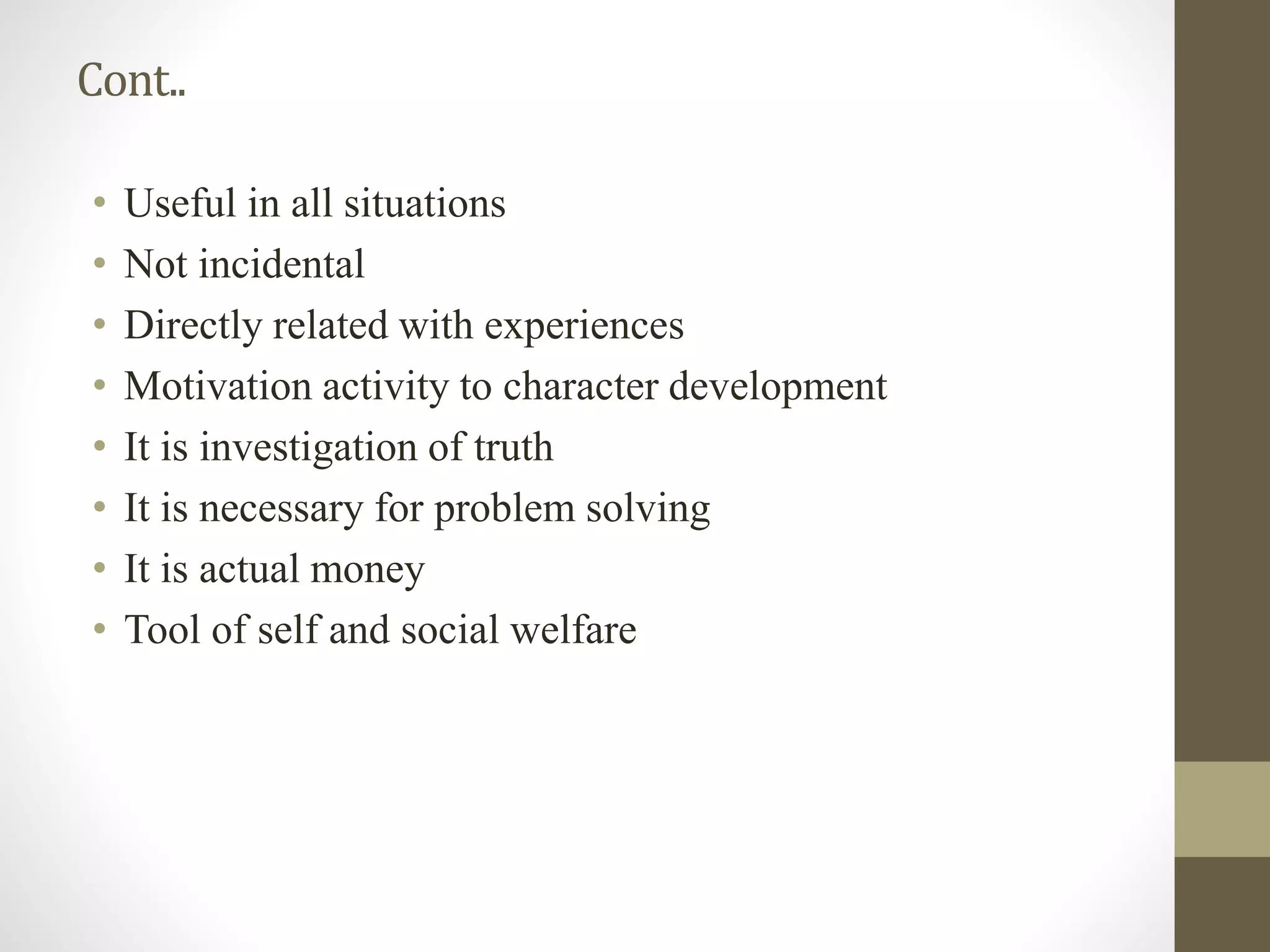 Cont..
• Useful in all situations
• Not incidental
• Directly related with experiences
• Motivation activity to character development
• It is investigation of truth
• It is necessary for problem solving
• It is actual money
• Tool of self and social welfare
 