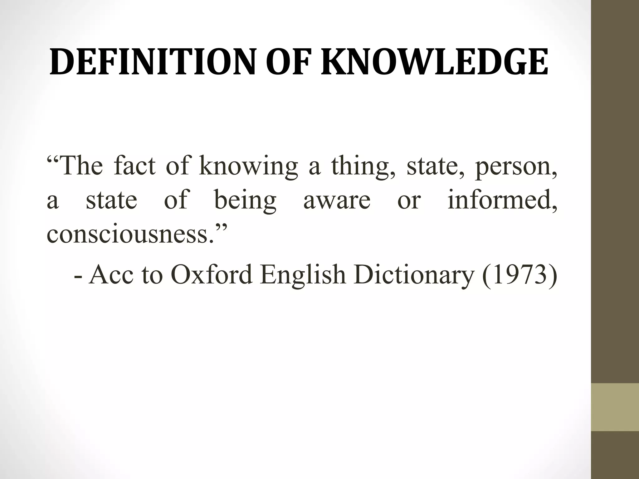 DEFINITION OF KNOWLEDGE
“The fact of knowing a thing, state, person,
a state of being aware or informed,
consciousness.”
- Acc to Oxford English Dictionary (1973)
 