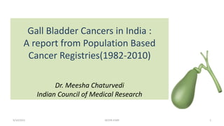 Gall Bladder Cancers in India :
A report from Population Based
Cancer Registries(1982-2010)
Dr. Meesha Chaturvedi
Indian Council of Medical Research
9/10/2022 1
NCDIR-ICMR
 