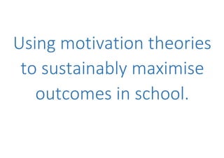 Using motivation theories
to sustainably maximise
outcomes in school.
 