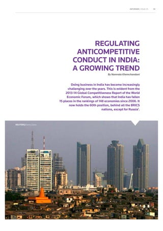 INFORMER | ISSUE 25 39
REGULATING
ANTICOMPETITIVE
CONDUCT IN INDIA:
A GROWING TREND
By Namrata Khemchandani
Doing business in India has become increasingly
challenging over the years. This is evident from the
2013-14 Global Competitiveness Report of the World
Economic Forum, which shows that India has fallen
15 places in the rankings of 148 economies since 2006. It
now holds the 60th position, behind all the BRICS
nations, except for Russia1
.
REUTERS/Denis Datta
 