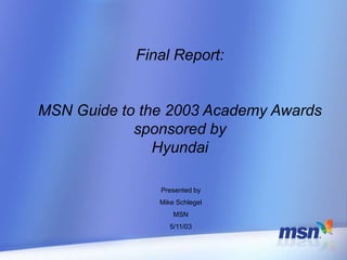 Final Report:
MSN Guide to the 2003 Academy Awards
sponsored by
Hyundai
Presented by
Mike Schlegel
MSN
5/11/03
 