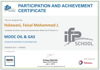  
PARTICIPATION AND ACHIEVEMENT
CERTIFICATE
This is to recognize that
completed all online courses and assessments offered by IFP School on :
MOOC OIL & GAS
FROM EXPLORATION TO DISTRIBUTION
SESSION 2015 – 4 WEEKS
Philippe PINCHON
Dean of IFP School
July 1, 2015
Link: http://certification.unow‐mooc.org/IFP/OG1/cert2577.pdf
N°: IFP/OG1/cert2577
Halawani, Faisal Mohammed J.
 