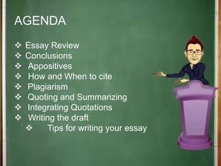 +
AGENDA
 Essay Review
 Conclusions
 Appositives
 How and When to cite
 Plagiarism
 Quoting and Summarizing
 Integrating Quotations
 Writing the draft
 Tips for writing your essay
 