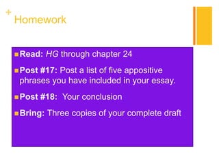 +
Homework
Read: HG through chapter 24
Post #17: Post a list of five appositive
phrases you have included in your essay.
Post #18: Your conclusion
Bring: Three copies of your complete draft
 