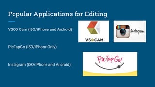 Popular Applications for Editing
VSCO Cam (ISO/iPhone and Android)
PicTapGo (ISO/iPhone Only)
Instagram (ISO/iPhone and Android)
 