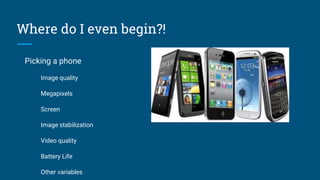 Where do I even begin?!
Picking a phone
Image quality
Megapixels
Screen
Image stabilization
Video quality
Battery Life
Other variables
 