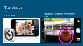 The Basics
Set a Timer
Adjust your exposure level (yellow
box!)
 