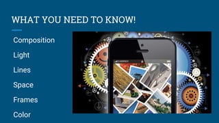 WHAT YOU NEED TO KNOW!
Composition
Light
Lines
Space
Frames
Color
 