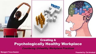 Creating A
Psychologically Healthy Workplace
Countering Unhealthy Workplace Practices
Presented by: Cie ArmsteadManagers’ Focus Session
 