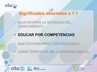 Significados asociados a 1:1 EDUCAR PARA LA SOCIEDAD DEL CONOCIMIENTO EDUCAR POR COMPETENCIAS NUEVOS EMISORES Y DESTINATARIOS CARACTERÍSTICAS DEL CONTENIDO DIGITAL 