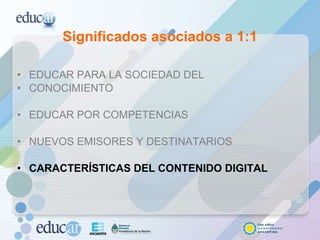 Significados asociados a 1:1 EDUCAR PARA LA SOCIEDAD DEL CONOCIMIENTO EDUCAR POR COMPETENCIAS NUEVOS EMISORES Y DESTINATARIOS CARACTERÍSTICAS DEL CONTENIDO DIGITAL 
