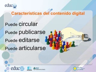 Características del contenido digital Puede  circular Puede  publicarse Puede  editarse Puede  articularse 
