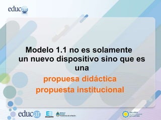 Modelo 1.1  no es solamente  un nuevo dispositivo sino que es  una  propuesa didáctica propuesta institucional 