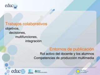 Trabajos colaborativos objetivos,  decisiones,  multifunciones,  integración Entornos de publicación Rol activo del docente y los alumnos Competencias de producción multimedia 