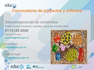 Convocatoria de proyectos y software Descentralización de contenidos  Instituciones, docentes, portales, equipos ministeriales. 0115129 6500 Patricia Pomies  [email_address] Mayra Botta [email_address] Cecilia Sagol [email_address] 