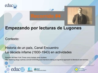 Empezando por lecturas de Lugones Contexto:  Historia de un país, Canal Encuentro La década infame (1930-1943) en actividades Ejemplo del New York Times como trabaja Jane Austeen http://learning.blogs.nytimes.com/2010/04/08/good-intentions-taking-a-cognitive-approach-to-literature-and-stories/ Recorrido #4 