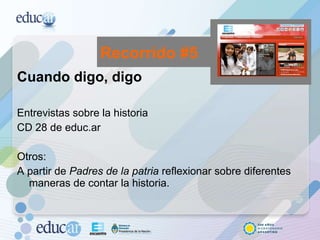 Cuando digo, digo Entrevistas sobre la historia CD 28 de educ.ar  Otros:  A partir de  Padres de la patria  reflexionar sobre diferentes maneras de contar la historia.  Recorrido #5 