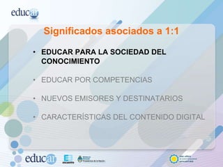 Significados asociados a 1:1 EDUCAR PARA LA SOCIEDAD DEL CONOCIMIENTO EDUCAR POR COMPETENCIAS NUEVOS EMISORES Y DESTINATARIOS CARACTERÍSTICAS DEL CONTENIDO DIGITAL 