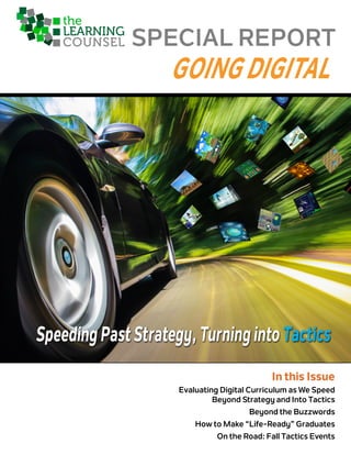 Speeding Past Strategy, Turning into Tactics
SPECIAL REPORT
In this Issue
Evaluating Digital Curriculum as We Speed
Beyond Strategy and Into Tactics
Beyond the Buzzwords
How to Make “Life-Ready” Graduates
On the Road: Fall Tactics Events
Speeding Past Strategy, Turning into Tactics
GOING DIGITAL
 