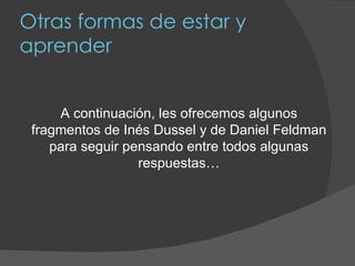 Otras formas de estar y aprender A continuación, les ofrecemos algunos fragmentos de Inés Dussel y de Daniel Feldman para seguir pensando entre todos algunas respuestas… 