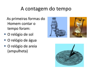 A contagem do tempo
  As primeiras formas do
  Homem contar o
  tempo foram:
 O relógio de sol
 O relógio de água
 O relógio de areia
  (ampulheta)
 