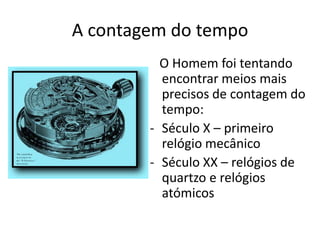 A contagem do tempo
          O Homem foi tentando
          encontrar meios mais
          precisos de contagem do
          tempo:
        - Século X – primeiro
          relógio mecânico
        - Século XX – relógios de
          quartzo e relógios
          atómicos
 
